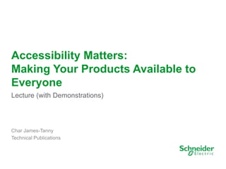 1
Accessibility Matters:
Making Your Products Available to
Everyone
Lecture (with Demonstrations)
Char James-Tanny
Technical Publications
 