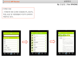 벤치마킹 APP Review                   살림밥상
                             By 한살림 / For IPHONE

• 식재료 정보
- 식재료에 대한 상세한 정보(원산지, 생산지,
특징, 보관 및 이용방법)이 비교적 상세하게
제공되고 있다.




                                            7
 