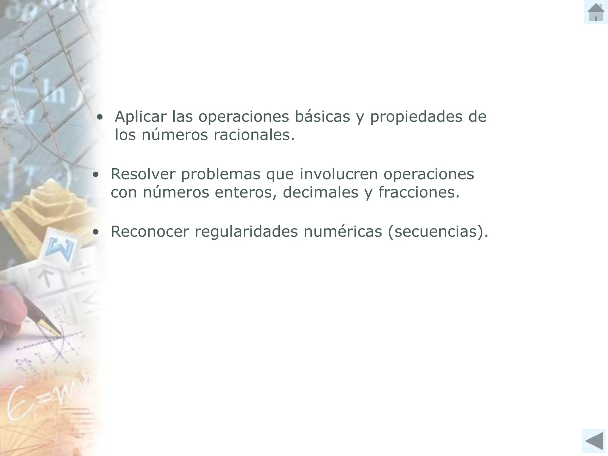 • Aplicar las operaciones básicas y propiedades de
los números racionales.
• Resolver problemas que involucren operaciones
con números enteros, decimales y fracciones.
• Reconocer regularidades numéricas (secuencias).
 