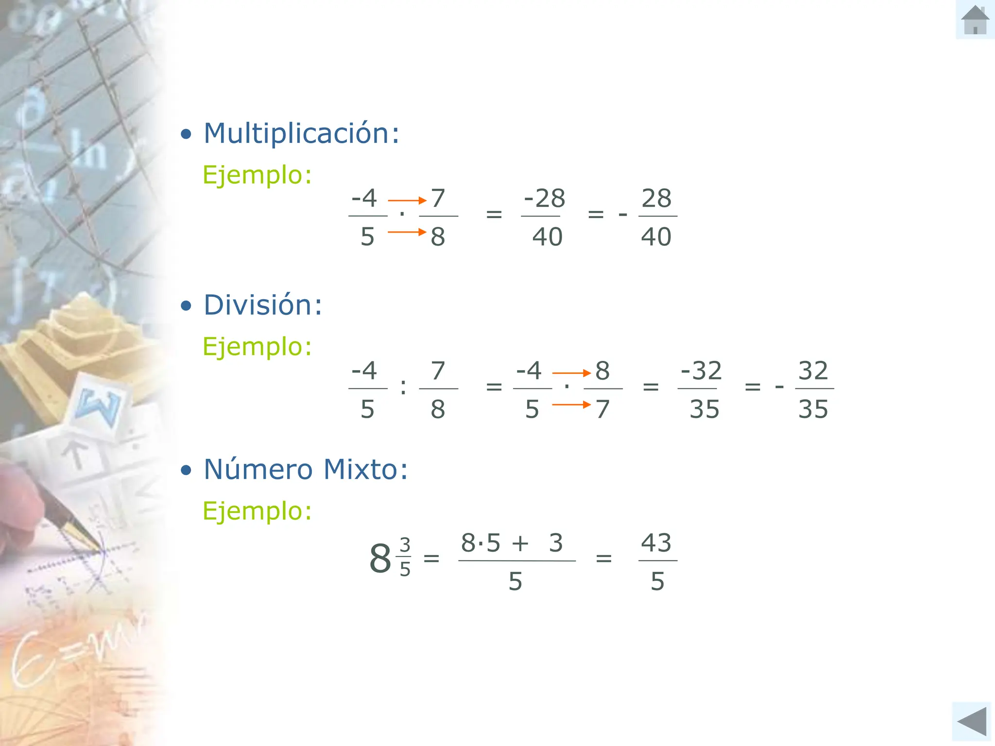 -4
5
∙
8
7
=
-32
35
=
• Multiplicación:
Ejemplo:
-4
5
7
8
=
∙
-28
40
=
28
40
-
• División:
Ejemplo:
-4
5
:
7
8
=
32
35
-
• Número Mixto:
Ejemplo:
8
3
5 =
8∙5 + 3
5
=
43
5
 