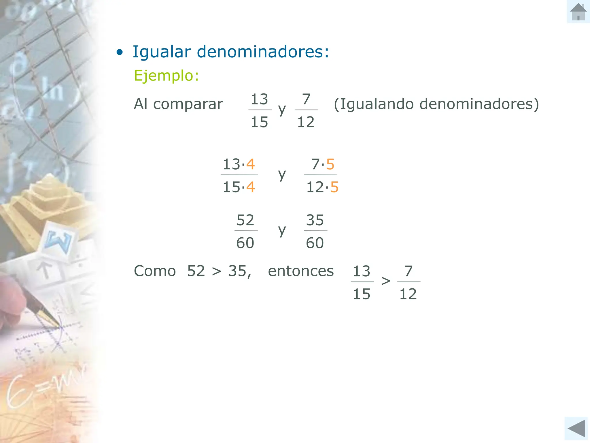 • Igualar denominadores:
Ejemplo:
13
15
7
12
Al comparar y (Igualando denominadores)
13∙4
15∙4
7∙5
12∙5
y
52
60
35
60
y
Como 52 > 35, entonces 13
15
7
12
>
 