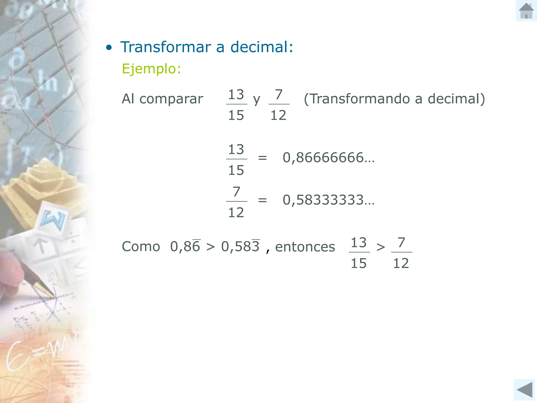 • Transformar a decimal:
Ejemplo:
13
15
7
12
Al comparar (Transformando a decimal)
y
13
15
= 0,86666666…
7
12
= 0,58333333…
13
15
7
12
>
Como 0,86 > 0,583 , entonces
 