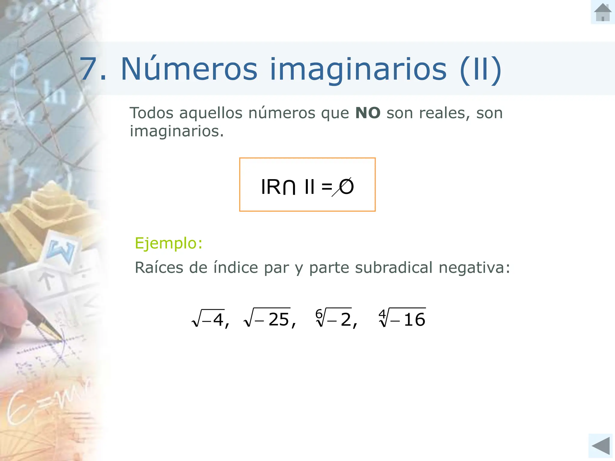 7. Números imaginarios (II)
Todos aquellos números que NO son reales, son
imaginarios.
IR
U
II = O
Ejemplo:
Raíces de índice par y parte subradical negativa:
,
2
6

,
4
 4
16

,
25

 