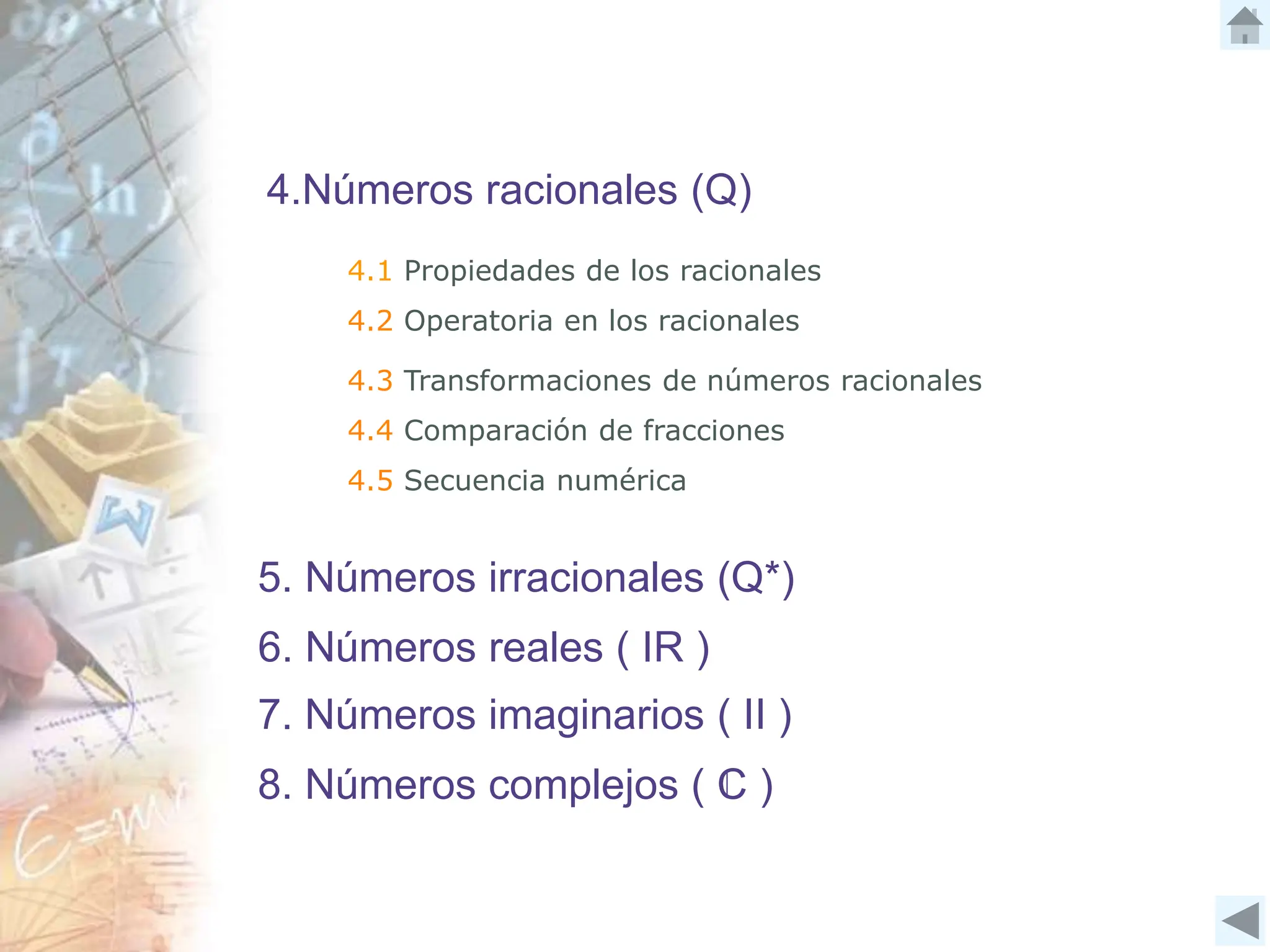 4.Números racionales (Q)
4.1 Propiedades de los racionales
4.2 Operatoria en los racionales
4.3 Transformaciones de números racionales
4.4 Comparación de fracciones
5. Números irracionales (Q*)
6. Números reales ( IR )
7. Números imaginarios ( II )
8. Números complejos ( C )
4.5 Secuencia numérica
 