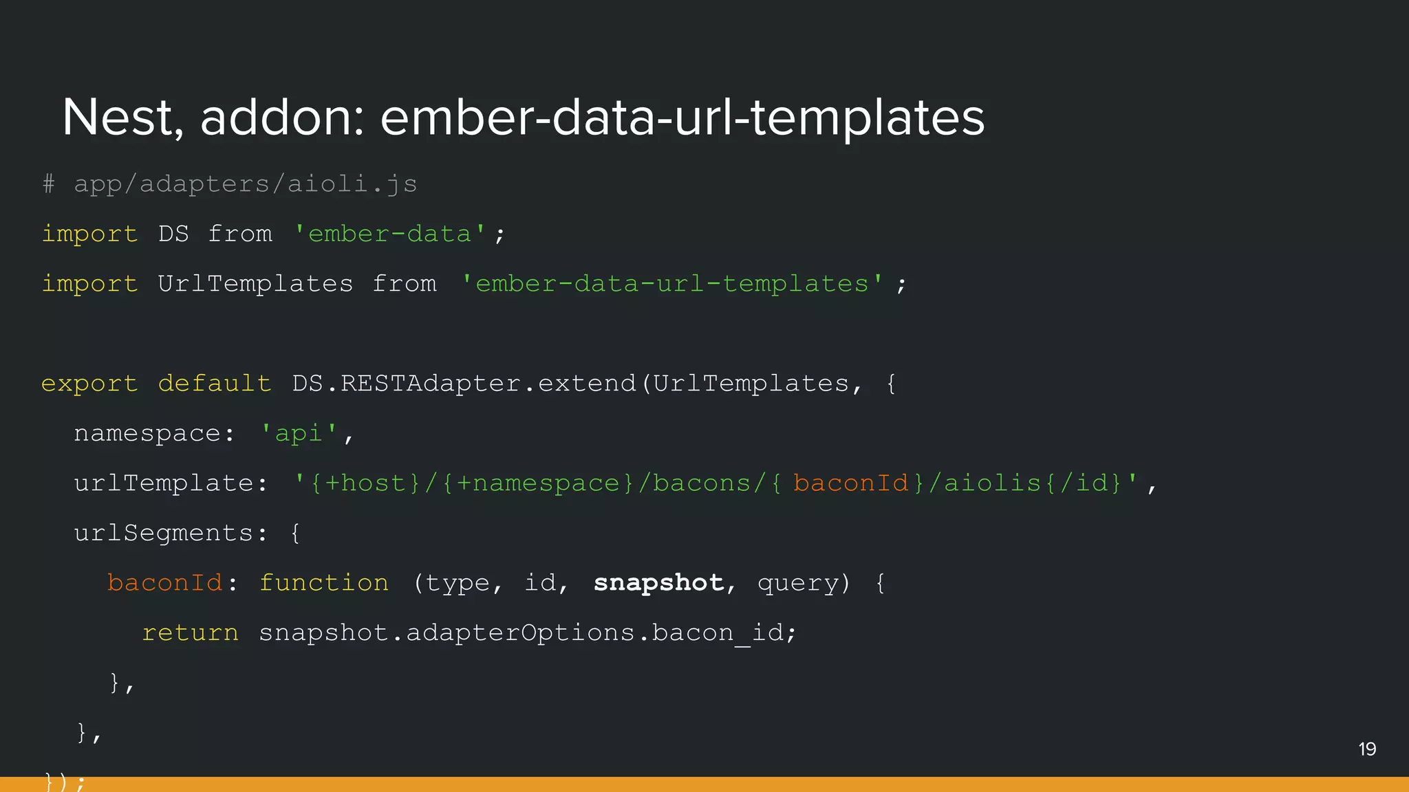 Nest, addon: ember-data-url-templates
19
# app/adapters/aioli.js
import DS from 'ember-data';
import UrlTemplates from 'ember-data-url-templates' ;
export default DS.RESTAdapter.extend(UrlTemplates, {
namespace: 'api',
urlTemplate: '{+host}/{+namespace}/bacons/{ baconId}/aiolis{/id}' ,
urlSegments: {
baconId: function (type, id, snapshot, query) {
return snapshot.adapterOptions.bacon_id;
},
},
});
 