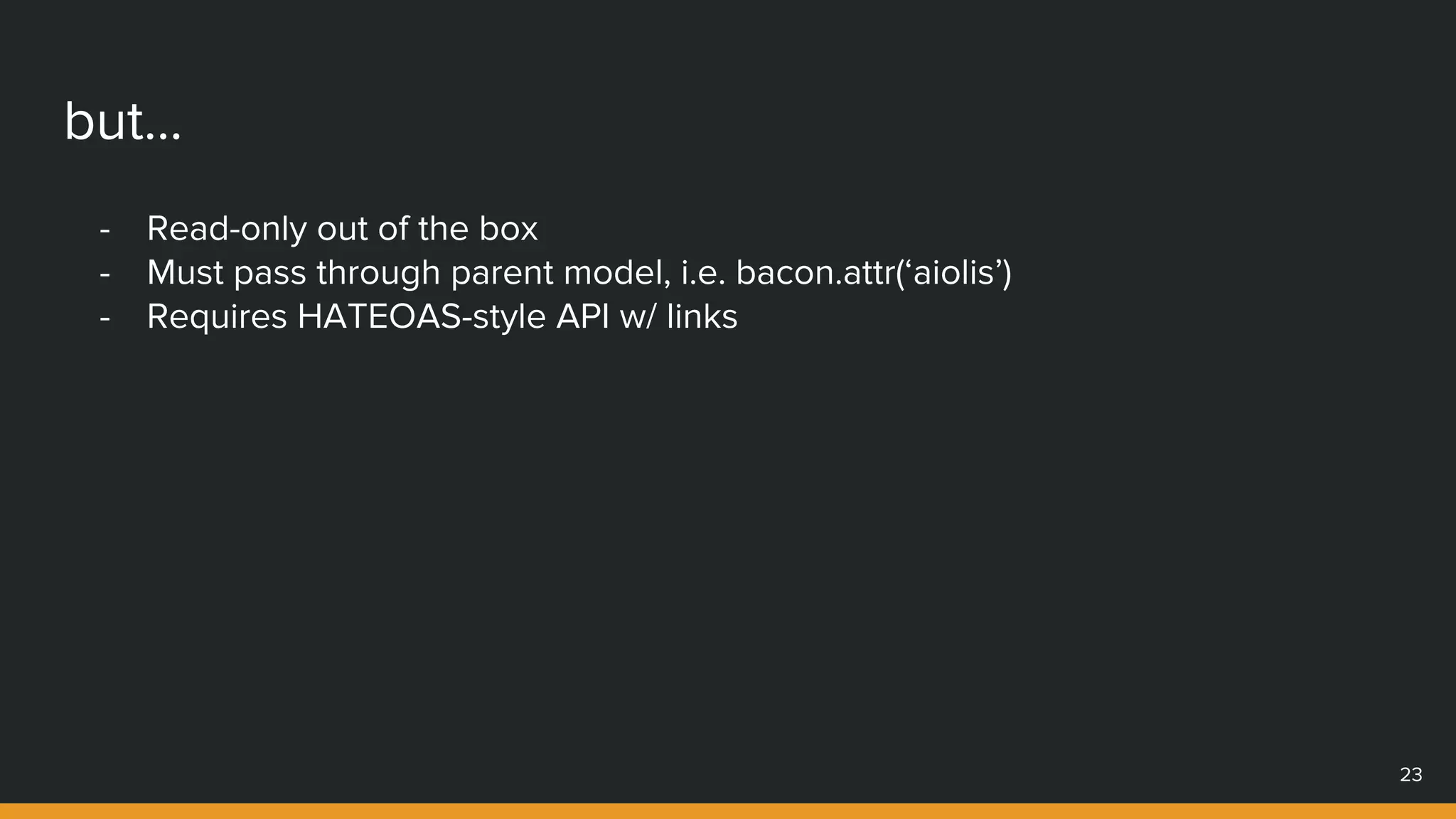 but...
- Read-only out of the box
- Must pass through parent model, i.e. bacon.attr(‘aiolis’)
- Requires HATEOAS-style API w/ links
23
 