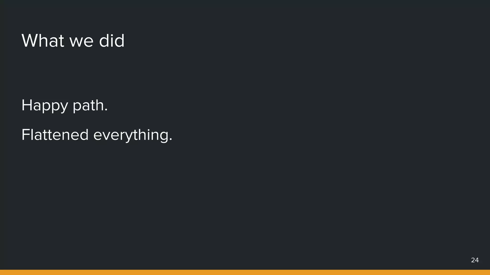 What we did
24
Happy path.
Flattened everything.
 