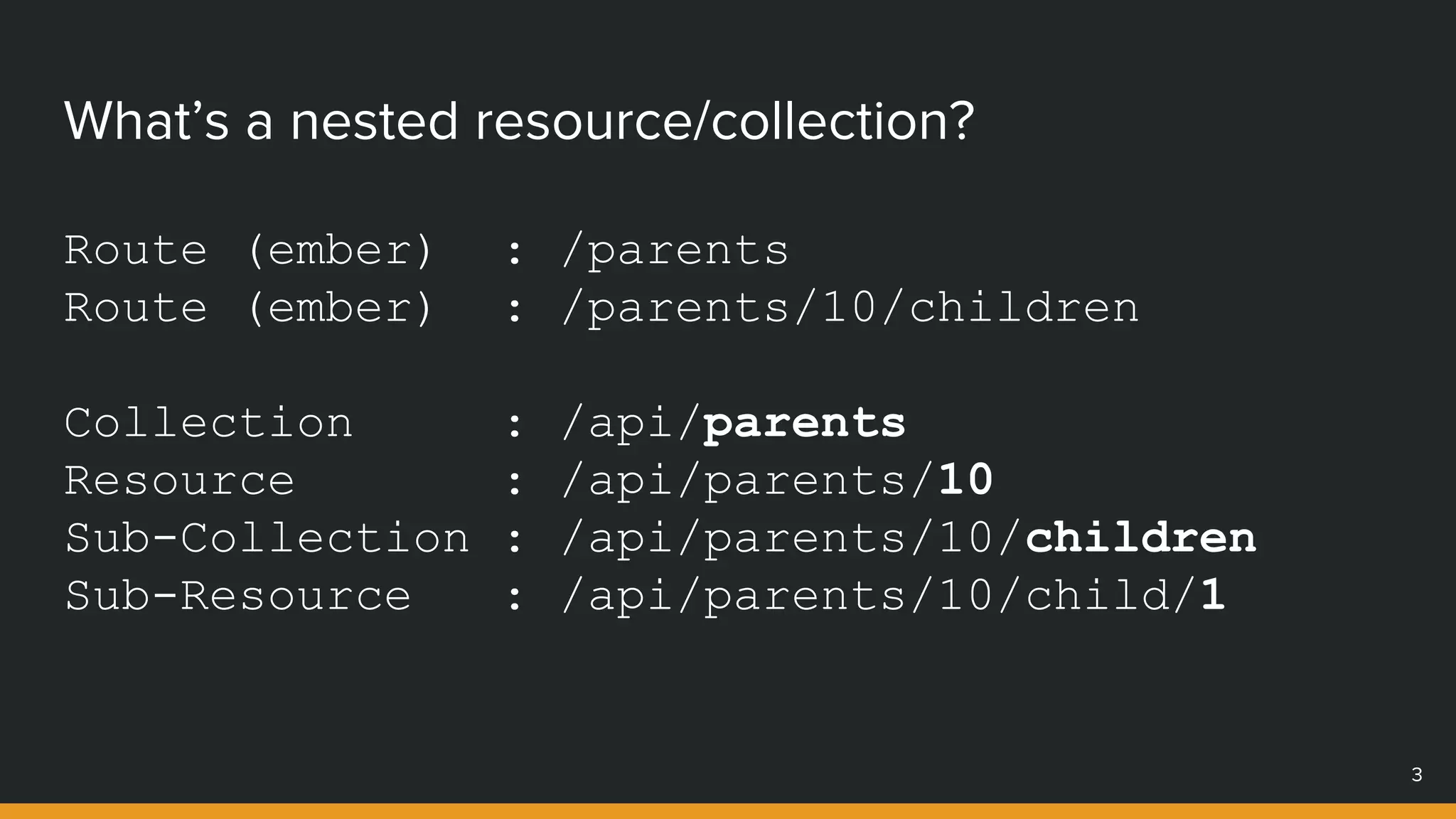 What’s a nested resource/collection?
Route (ember) : /parents
Route (ember) : /parents/10/children
Collection : /api/parents
Resource : /api/parents/10
Sub-Collection : /api/parents/10/children
Sub-Resource : /api/parents/10/child/1
3
 
