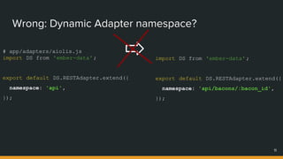 Wrong: Dynamic Adapter namespace?
11
# app/adapters/aiolis.js
import DS from 'ember-data';
export default DS.RESTAdapter.extend({
namespace: 'api',
});
import DS from 'ember-data';
export default DS.RESTAdapter.extend({
namespace: 'api/bacons/:bacon_id',
});
 