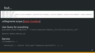 but...
20
urlSegments scope [Stack Overflow]
Use Query for everything
queryRecordUrlTemplate: '{+host}/bacons/{bacon_id}/aiolis/{aioli_id}'
delete query.bacon_id
Service
urlSegments: {
baconId() { return this.get('session.baconId'); }, },
 