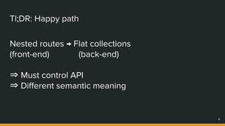 Tl;DR: Happy path
Nested routes → Flat collections
(front-end) (back-end)
⇒ Must control API
⇒ Different semantic meaning
4
 