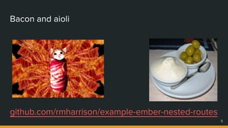 Bacon and aioli
5
github.com/rmharrison/example-ember-nested-routes
 
