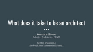 What does it take to be an architect
Konstantin Slisenko
Solution Architect at EPAM
twitter: @kslisenko
facebook.com/konstantin.slisenko.1
 