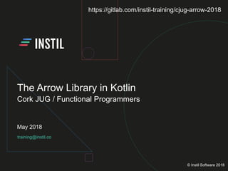 training@instil.co
May 2018
© Instil Software 2018
The Arrow Library in Kotlin
Cork JUG / Functional Programmers
https://gitlab.com/instil-training/cjug-arrow-2018
 