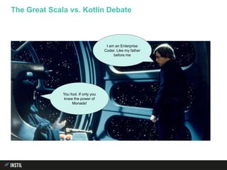 The Great Scala vs. Kotlin Debate
I am an Enterprise
Coder. Like my father
before me
You fool. If only you
knew the power of
Monads!
 