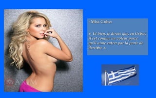 -- MMiissss GGrrèèccee:: 
« EEtt bbiieenn,, jjee ddiirraaiiss qquuee,, eenn GGrrèèccee,, 
iill eesstt ccoommmmee uunn vvoolleeuurr ppaarrccee 
qquu''iill aaiimmee eennttrreerr ppaarr llaa ppoorrttee ddee 
ddeerrrriièèrree ».. 
 
