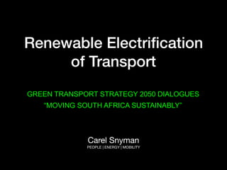 Renewable Electriﬁcation
of Transport
GREEN TRANSPORT STRATEGY 2050 DIALOGUES
“MOVING SOUTH AFRICA SUSTAINABLY”
Carel Snyman

PEOPLE | ENERGY | MOBILITY
 