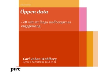 www.pwc.com/se




       Öppen data

        - ett sätt att fånga medborgarnas
        engagemang
	
  




          Carl-Johan Wahlberg
          Arena e-Förvaltning 2010-11-02
 
