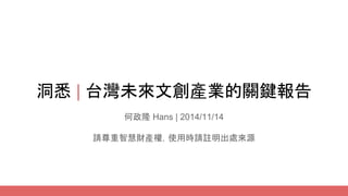 洞悉 | 台灣未來文創產業的關鍵報告 
何政隆 Hans | 2014/11/14 
請尊重智慧財產權，使用時請註明出處來源 
 