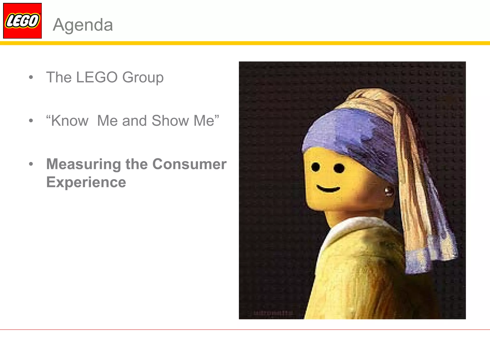 Agenda

• The LEGO Group

• “Know Me and Show Me”

• Measuring the Consumer
  Experience
 