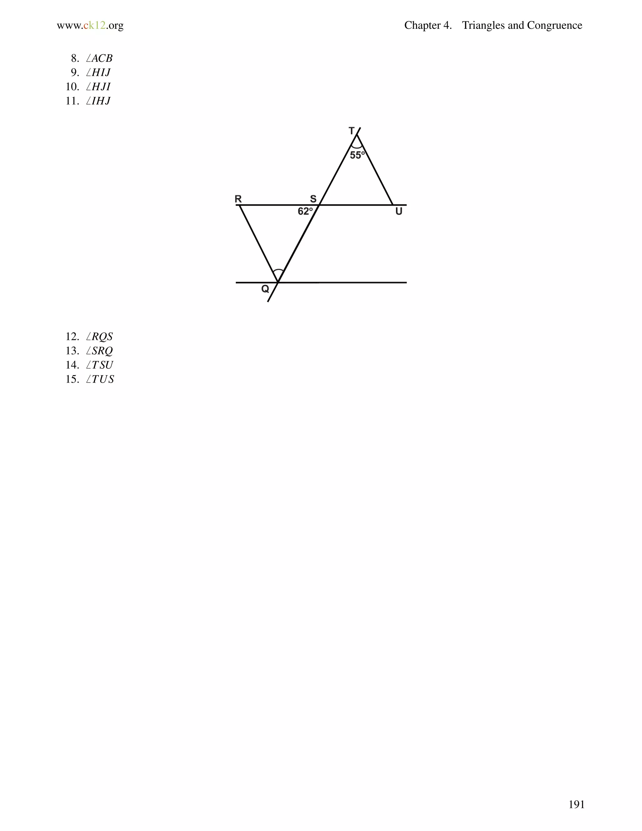www.ck12.org Chapter 4. Triangles and Congruence 
8.6 ACB 
9.6 HIJ 
10.6 HJI 
11.6 IHJ 
12.6 RQS 
13.6 SRQ 
14.6 TSU 
15.6 TUS 
191 
 