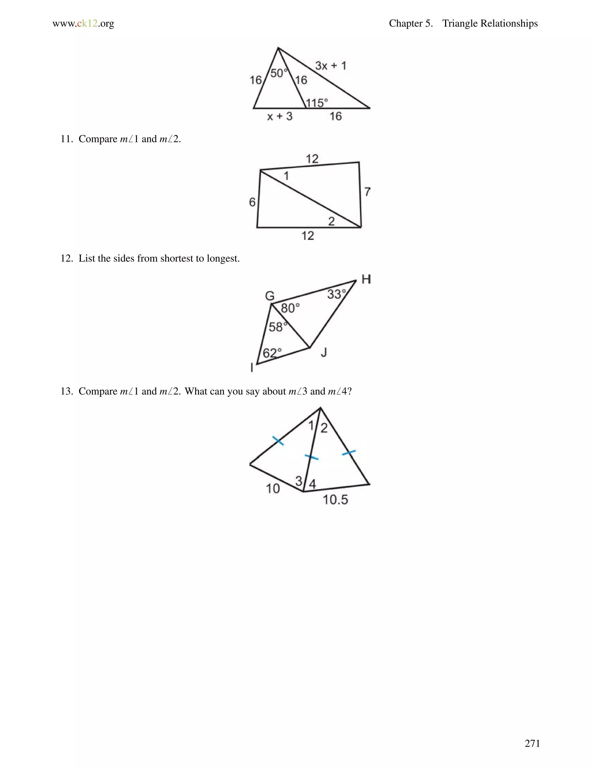 www.ck12.org Chapter 5. Triangle Relationships 
11. Compare m6 1 and m6 2. 
12. List the sides from shortest to longest. 
13. Compare m6 1 and m6 2. What can you say about m6 3 and m6 4? 
271 
 