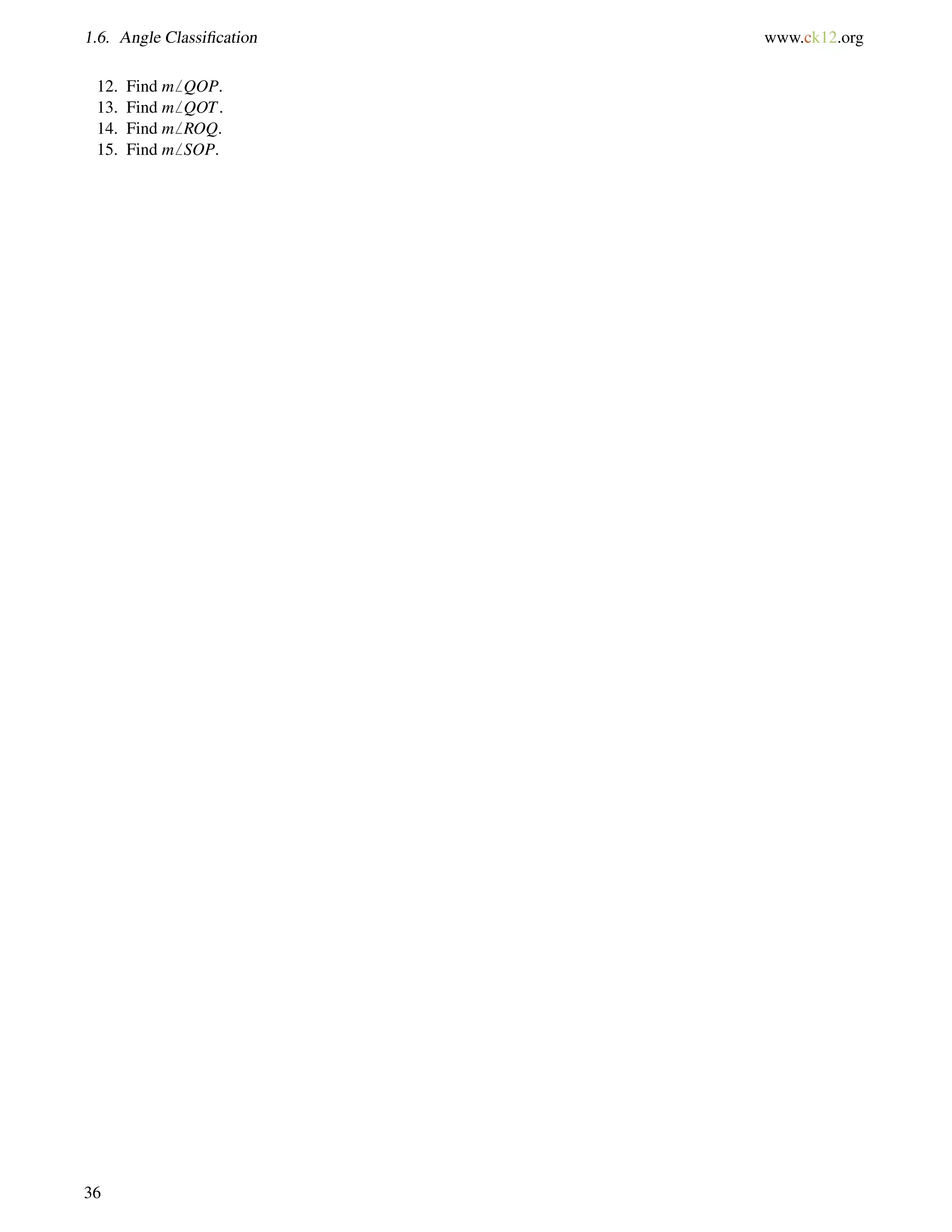 1.6. Angle Classification www.ck12.org 
12. Find m6 QOP. 
13. Find m6 QOT. 
14. Find m6 ROQ. 
15. Find m6 SOP. 
36 
 