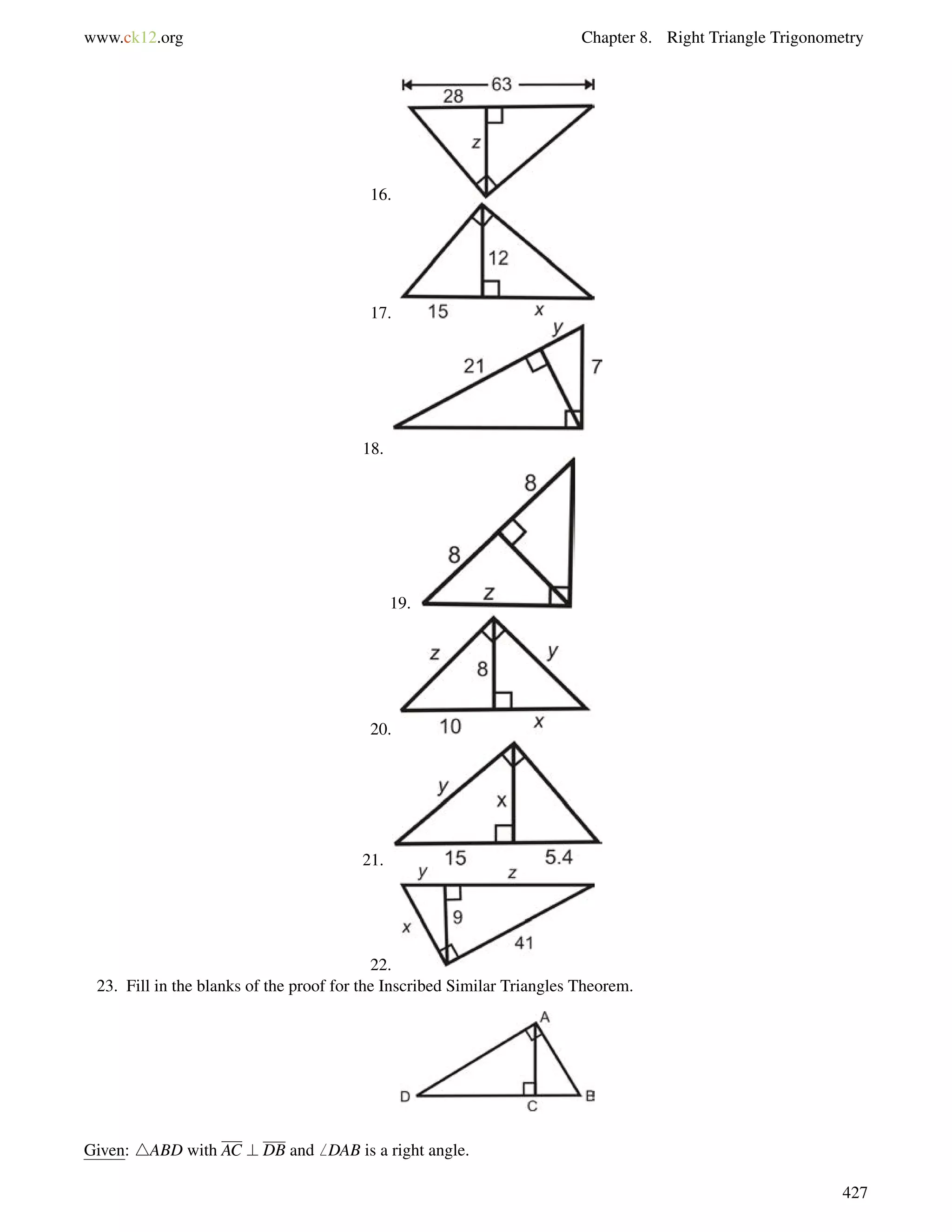 www.ck12.org Chapter 8. Right Triangle Trigonometry 
16. 
17. 
18. 
19. 
20. 
21. 
22. 
23. Fill in the blanks of the proof for the Inscribed Similar Triangles Theorem. 
Given: 4ABD with AC ? DB and6 DAB is a right angle. 
427 
 