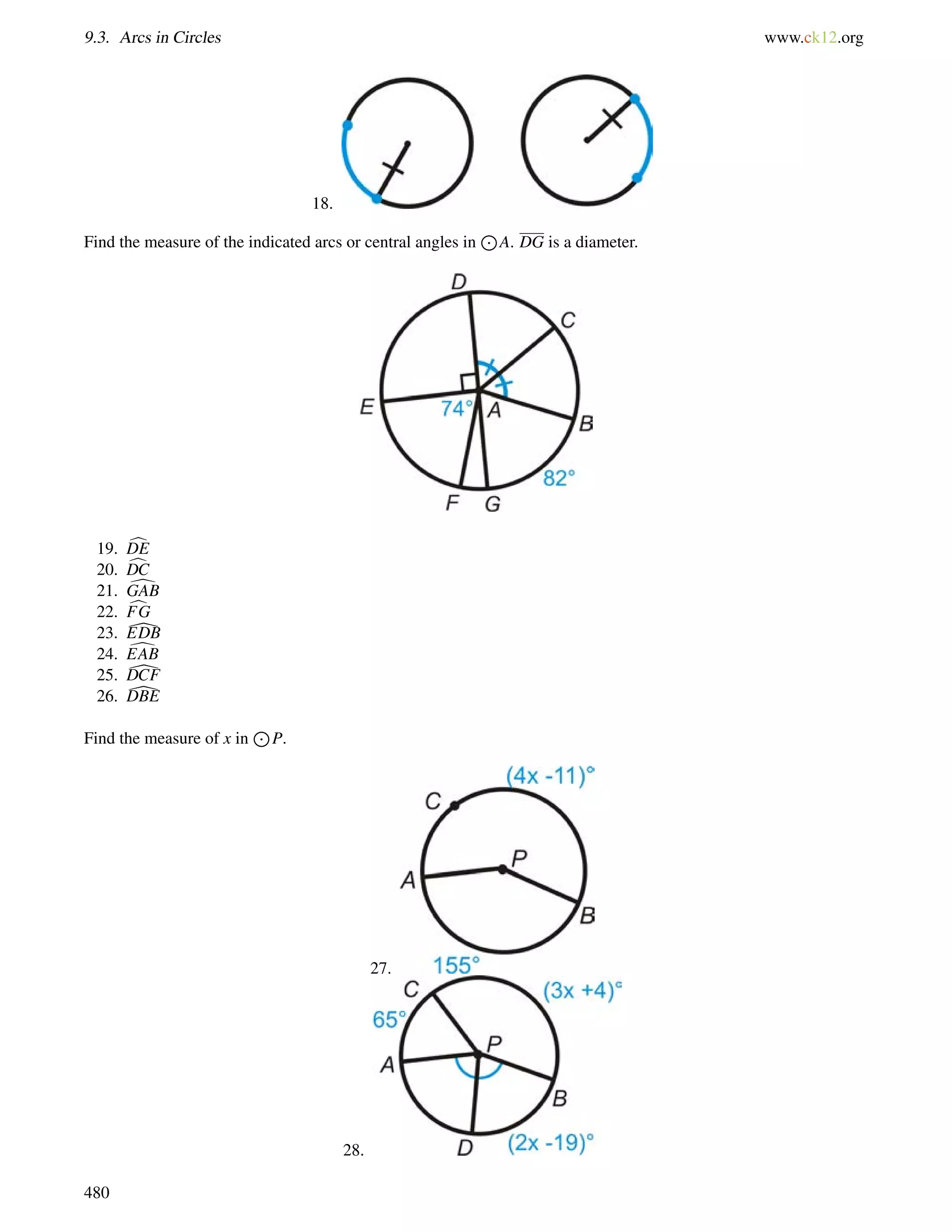 9.3. Arcs in Circles www.ck12.org 
18. 
Find the measure of the indicated arcs or central angles in 
J 
A. DG is a diameter. 
19. cDE 
20. cDC 
21. dGAB 
22. cFG 
23. [EDB 
24. dEAB 
25. [DCF 
26. [DBE 
Find the measure of x in 
J 
P. 
27. 
28. 
480 
 