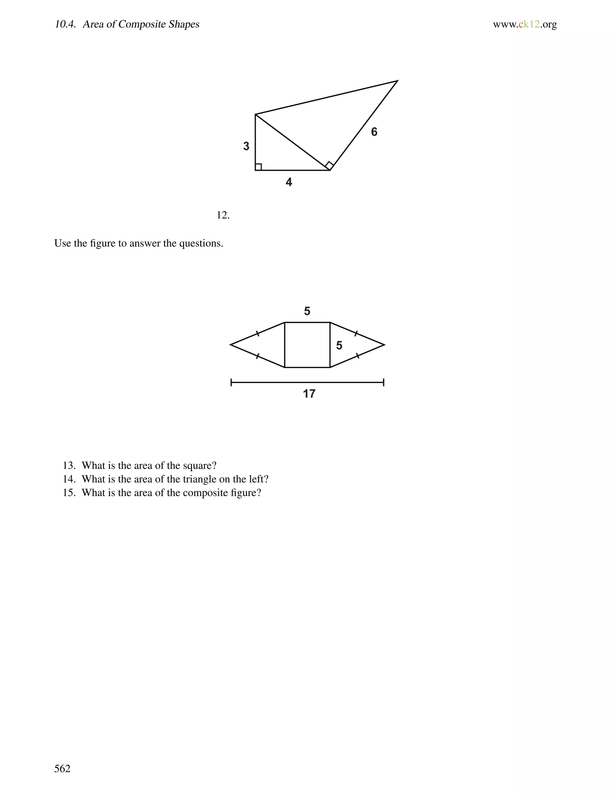 10.4. Area of Composite Shapes www.ck12.org 
12. 
Use the figure to answer the questions. 
13. What is the area of the square? 
14. What is the area of the triangle on the left? 
15. What is the area of the composite figure? 
562 
 