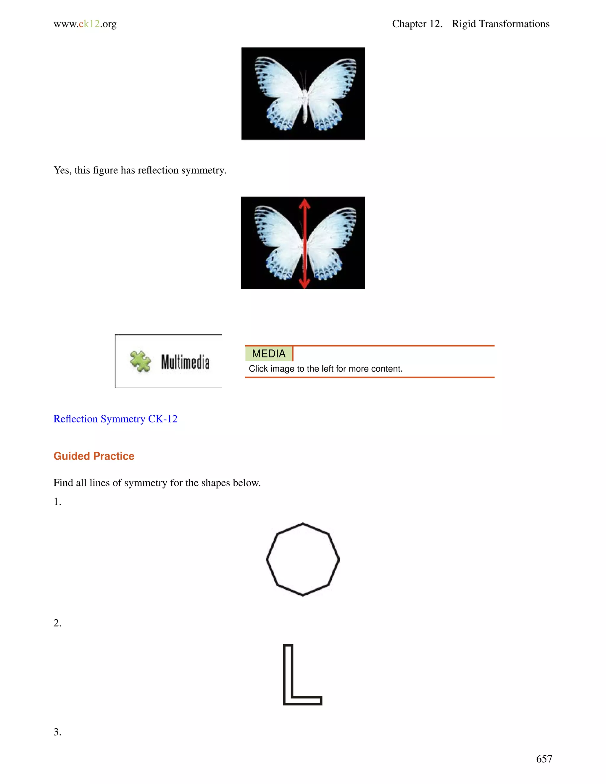 www.ck12.org Chapter 12. Rigid Transformations 
Yes, this figure has reflection symmetry. 
MEDIA 
Click image to the left for more content. 
Reflection Symmetry CK-12 
Guided Practice 
Find all lines of symmetry for the shapes below. 
1. 
2. 
3. 
657 
 