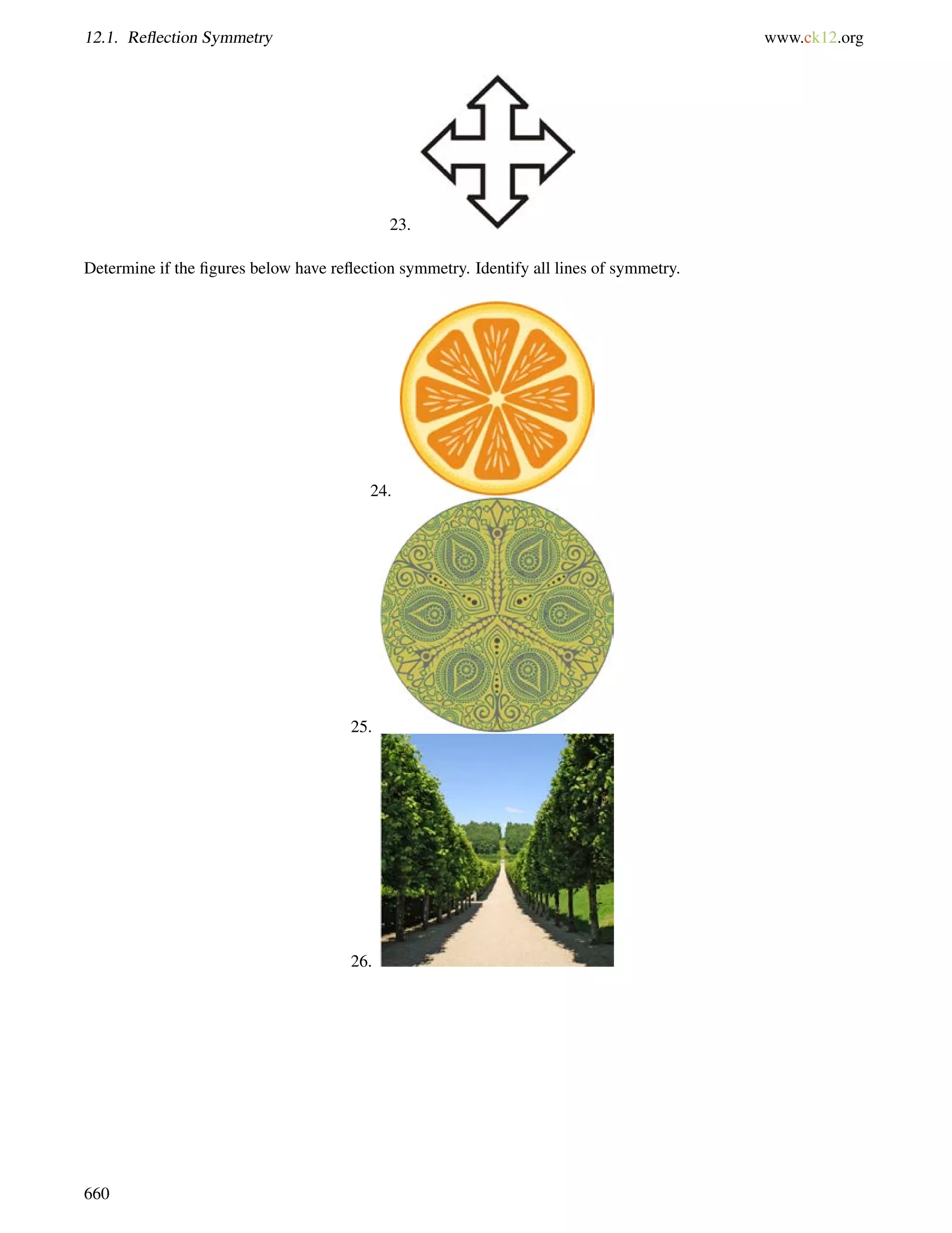 12.1. Reflection Symmetry www.ck12.org 
23. 
Determine if the figures below have reflection symmetry. Identify all lines of symmetry. 
24. 
25. 
26. 
660 
 