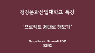 “프로젝트 제대로 해보기“
Nexon Korea, Microsoft MVP
옥찬호
청강문화산업대학교 특강
 