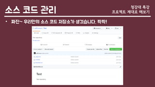 소스 코드 관리
• 짜잔~ 우리만의 소스 코드 저장소가 생겼습니다. 짝짝!
청강대 특강
프로젝트 제대로 해보기
 