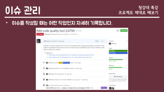 이슈 관리
• 이슈를 작성할 때는 어떤 작업인지 자세히 기록합니다.
청강대 특강
프로젝트 제대로 해보기
 