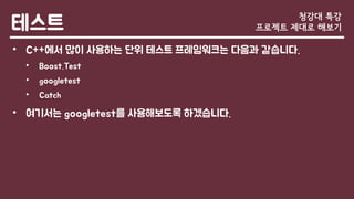 테스트
• C++에서 많이 사용하는 단위 테스트 프레임워크는 다음과 같습니다.
• Boost.Test
• googletest
• Catch
• 여기서는 googletest를 사용해보도록 하겠습니다.
청강대 특강
프로젝트 제대로 해보기
 