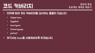 코드 커버리지
• 언어에 따라 코드 커버리지를 검사하는 툴들이 있습니다.
• Cobertura
• CppUnit
• lcov/gcov
• Coverage.py
• pytest
• 여기서는 lcov를 사용해보도록 하겠습니다.
청강대 특강
프로젝트 제대로 해보기
 