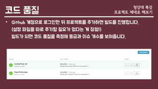 코드 품질
• Github 계정으로 로그인한 뒤 프로젝트를 추가하면 빌드를 진행합니다.
(설정 파일을 따로 추가할 필요가 없다는 게 장점!)
빌드가 되면 코드 품질을 측정해 등급과 이슈 개수를 보여줍니다.
청강대 특강
프로젝트 제대로 해보기
 