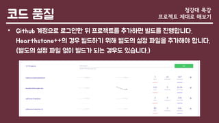 코드 품질
• Github 계정으로 로그인한 뒤 프로젝트를 추가하면 빌드를 진행합니다.
Hearthstone++의 경우 빌드하기 위해 별도의 설정 파일을 추가해야 합니다.
(별도의 설정 파일 없이 빌드가 되는 경우도 있습니다.)
청강대 특강
프로젝트 제대로 해보기
 