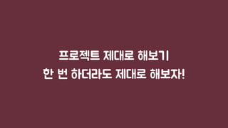 프로젝트 제대로 해보기
한 번 하더라도 제대로 해보자!
 