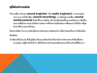 ผู้ที่ต้องทางานด้วย
วิศวกรเสียง (อังกฤษ: sound engineer หรือ audio engineer) การควบคุมใน
กระบวนการบันทึกเสียง (sound recording), การเพิ่มคุณภาพเสียง (sound
reinforcement) มีหน้าที่ในการตัดต่อ ปรับแต่งเสียงโดยวิธีและเทคนิคต่างๆ เพื่อที่จะ
สามารถสื่อถึงความหมายหรือความต้องการที่นักพากย์เสียงต้องการสื่อออกมาให้ได้มากที่สุด
มักจะใช้ในงานพากย์ใหญ่ๆ
ทีมพากย์เสียง ในบางงานต้องมีนักพากย์หลายคน อัดพร้อมกัน เพื่อถ่ายทอดเรื่องราวให้ต่อเนื่อง
ทีมตัดต่อ
นักเขียนหรือนักแปล ที่เป็นผู้เรียบเรียงและเขียนให้บทให้แก่นักพากย์ถ่ายทอด จึงต้องสื่อสาร
อารมณ์ความรู้สึกกันให้เข้าใจ เพื่อให้นักพายก์ถ่ายทอดเสียงออกมาได้ตามโจทย์ที่ต้องการ
 