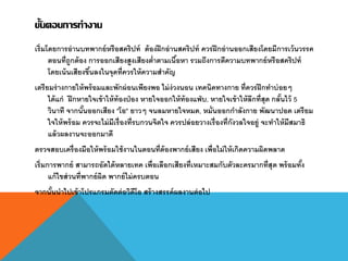 ขั้นตอนการทางาน
เริ่มโดยการอ่านบทพากย์หรือสคริปท์ ต้องฝึกอ่านสคริปท์ ควรฝึกอ่านออกเสียงโดยมีการเว้นวรรค
ตอนที่ถูกต้อง การออกเสียงสูงเสียงต่าตามเนื้อหา รวมถึงการตีความบทพากย์หรือสคริปท์
โดยเน้นเสียงขึ้นลงในจุดที่ควรให้ความสาคัญ
เตรียมร่างกายให้พร้อมและพักผ่อนเพียงพอ ไม่ง่วงนอน เทคนิคทางกาย ที่ควรฝึกทาบ่อยๆ
ได้แก่ ฝึกหายใจเข้าให้ท้องป่อง หายใจออกให้ท้องแฟ่บ, หายใจเข้าให้ลึกที่สุด กลั้นไว้ 5
วินาที จากนั้นออกเสียง "โอ" ยาวๆ จนลมหายใจหมด, หมั่นออกกาลังกาย พัฒนาปอด เตรียม
ใจให้พร้อม ควรจะไม่มีเรื่องที่รบกวนจิตใจ ควรปล่อยวางเรื่องที่กังวลใจอยู่ จะทาให้มีสมาธิ
แล้วผลงานจะออกมาดี
ตรวจสอบเครื่องมือให้พร้อมใช้งานในตอนที่ต้องพากย์เสียง เพื่อไม่ให้เกิดความผิดพลาด
เริ่มการพากย์ สามารถอัดได้หลายเทค เพื่อเลือกเสียงที่เหมาะสมกับตัวละครมากที่สุด พร้อมทั้ง
แก้ไขส่วนที่พากย์ผิด พากย์ไม่ครบตอน
จากนั้นนาไปเข้าโปรแกรมตัดต่อวิดีโอ สร้างสรรค์ผลงานต่อไป
 