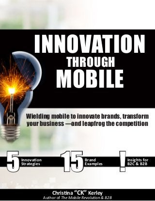 155 !Innovation
Strategies
Brand
Examples
Insights for
B2C & B2B
Wielding mobile to innovate brands, transform
your business —and leapfrog the competition
INNOVATION
THROUGH
MOBILE
Christina “CK” Kerley
Author of The Mobile Revolution & B2B
 