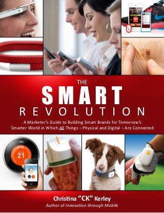 S MLA R TO N
R E V O U T I
THE

A Marketer’s Guide to Building Smart Brands for Tomorrow’s
Smarter World in Which All Things − Physical and Digital − Are Connected

Christina “CK” Kerley

Author of Innovation through Mobile

 