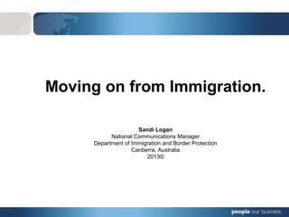 Moving on from Immigration.
Sandi Logan
National Communications Manager
Department of Immigration and Border Protection
Canberra, Australia
2013©
 