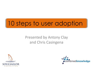 Presented by Antony Clay
and Chris Casingena
10 steps to user adoption
 