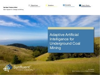 Objectives   Solution   Beneﬁts                           Quick Facts
Synﬂuent Technical Brief
Sentri System for Underground Mining




                                                            Adaptive Artiﬁcial
                                                            Intelligence for
                                                            Underground Coal
                                                            Mining



            tm



                 Synﬂuent
                                            TM


                                                    TM
                           Increase Understanding                                                                        CK130202A
                                                                               ©2013,	
  Synﬂuent	
  Corp,	
  All	
  Rights	
  Reserved
 