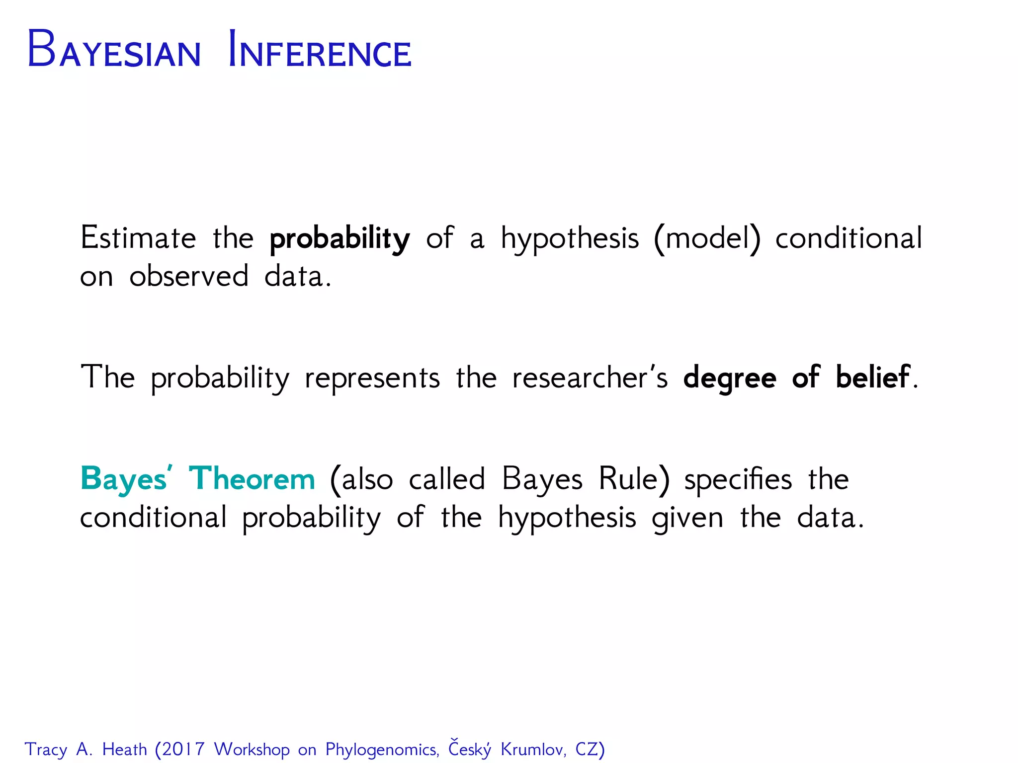 B I
Estimate the probability of a hypothesis (model) conditional
on observed data.
The probability represents the researcher’s degree of belief.
Bayes’ Theorem (also called Bayes Rule) speciﬁes the
conditional probability of the hypothesis given the data.
Tracy A. Heath (2017 Workshop on Phylogenomics, Český Krumlov, CZ)
 