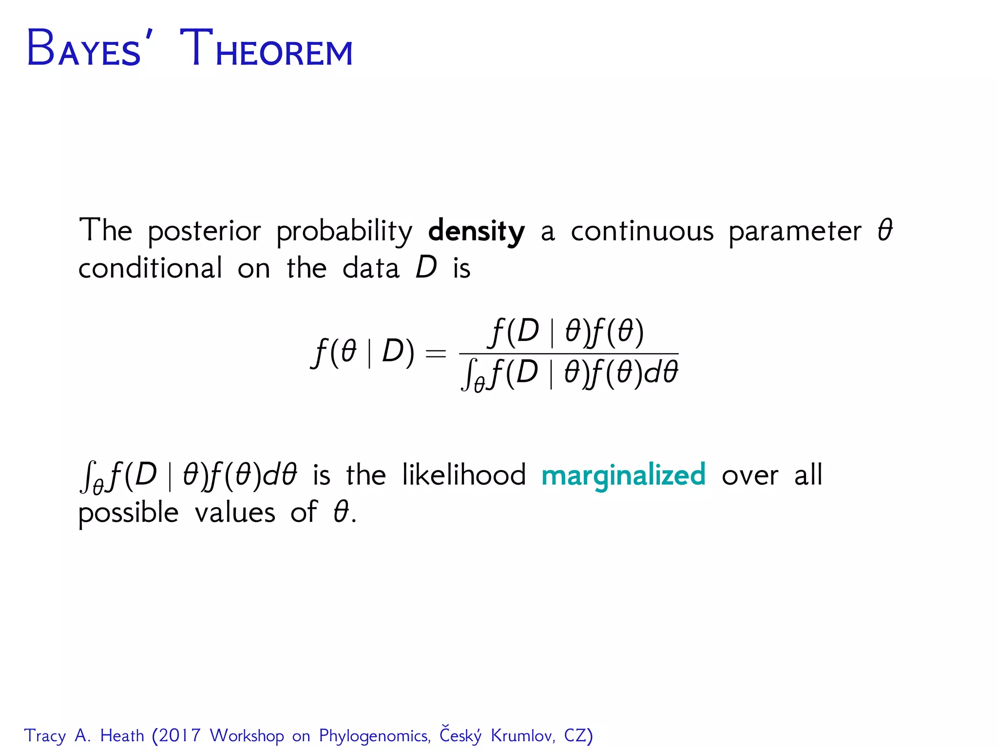 B’ T
The posterior probability density a continuous parameter θ
conditional on the data D is
f(θ | D) =
f(D | θ)f(θ)
θ f(D | θ)f(θ)dθ
θ f(D | θ)f(θ)dθ is the likelihood marginalized over all
possible values of θ.
Tracy A. Heath (2017 Workshop on Phylogenomics, Český Krumlov, CZ)
 