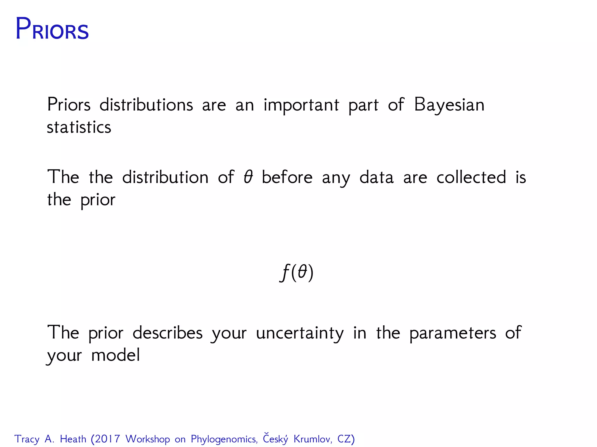 P
Priors distributions are an important part of Bayesian
statistics
The the distribution of θ before any data are collected is
the prior
f(θ)
The prior describes your uncertainty in the parameters of
your model
Tracy A. Heath (2017 Workshop on Phylogenomics, Český Krumlov, CZ)
 
